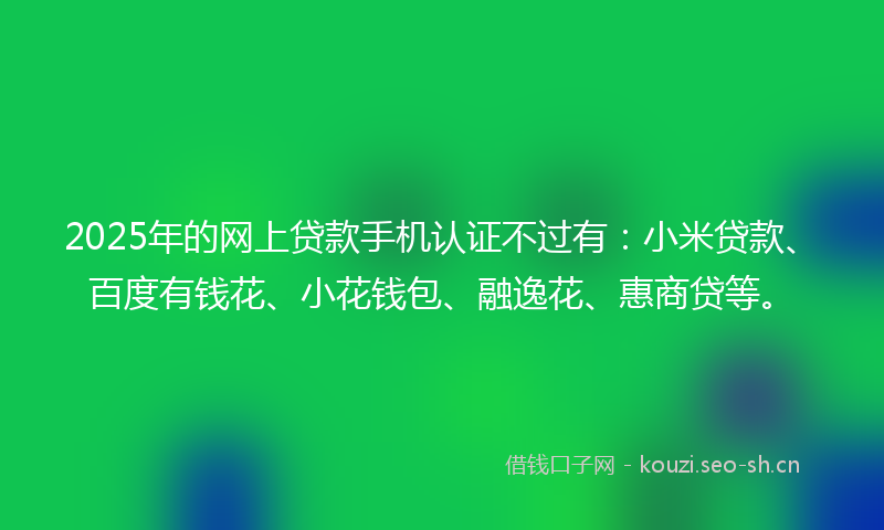 2025年的网上贷款手机认证不过有：小米贷款、百度有钱花、小花钱包、融逸花、惠商贷等。