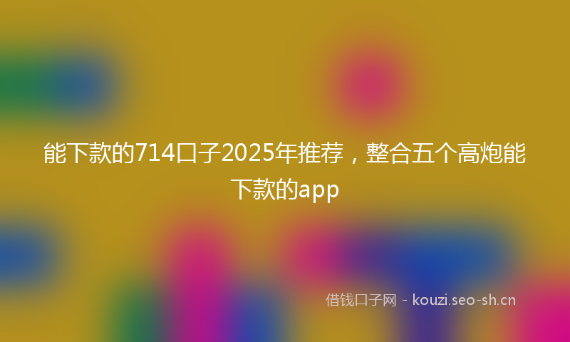 能下款的714口子2025年推荐，整合五个高炮能下款的app