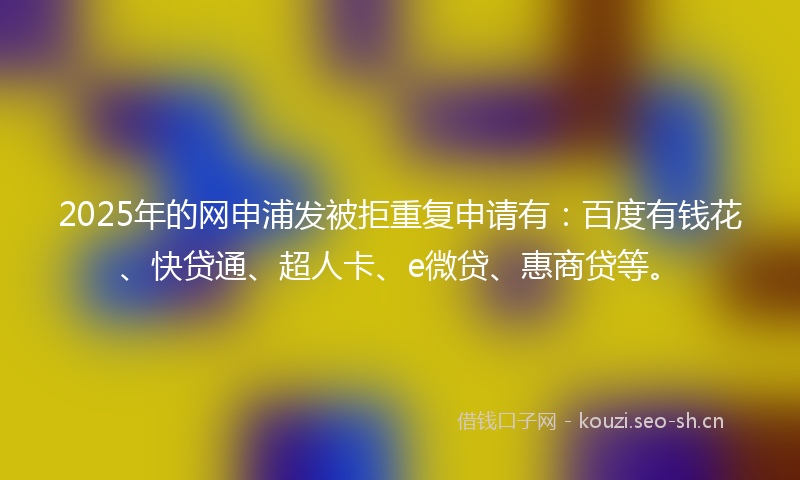 2025年的网申浦发被拒重复申请有:百度有钱花、快贷通、超人卡、e微贷、惠商贷等。
