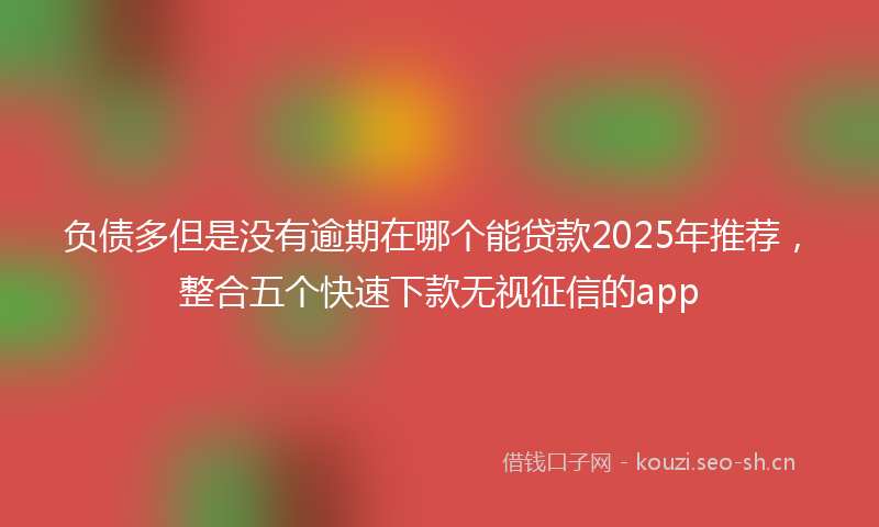 负债多但是没有逾期在哪个能贷款2025年推荐，整合五个快速下款无视征信的app