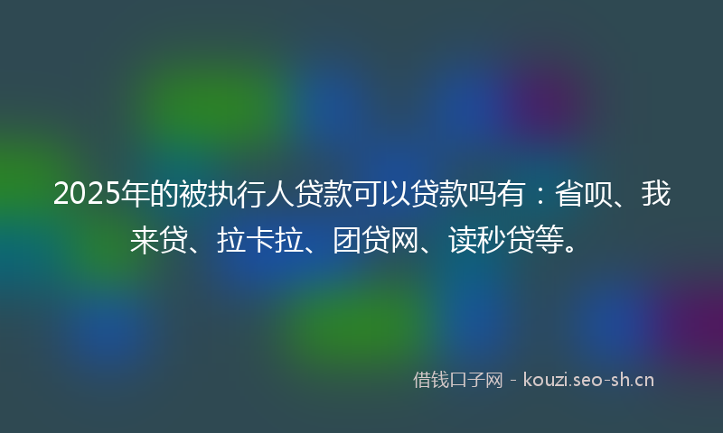 2025年的被执行人贷款可以贷款吗有：省呗、我来贷、拉卡拉、团贷网、读秒贷等。