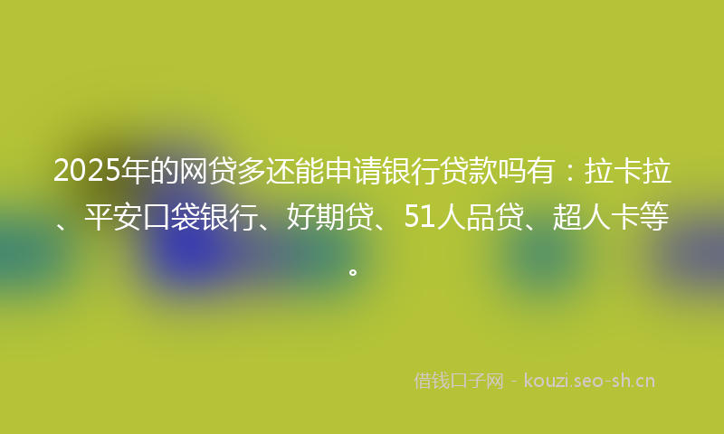 2025年的网贷多还能申请银行贷款吗有：拉卡拉、平安口袋银行、好期贷、51人品贷、超人卡等。
