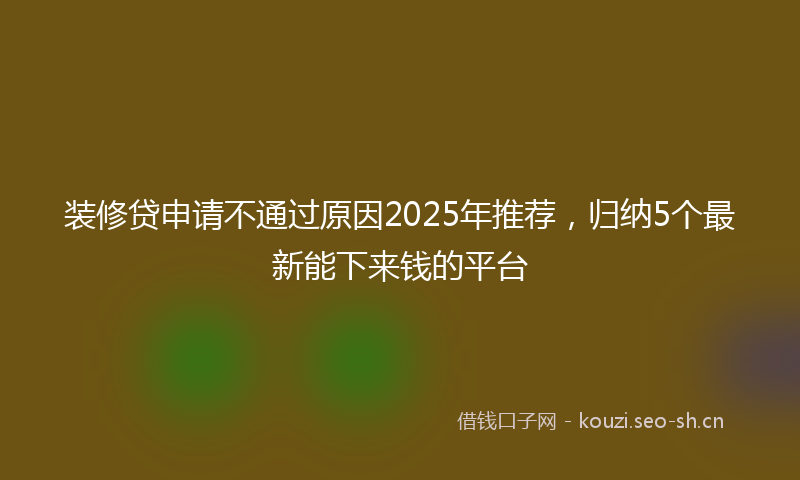 装修贷申请不通过原因2025年推荐,归纳5个最新能下来钱的平台