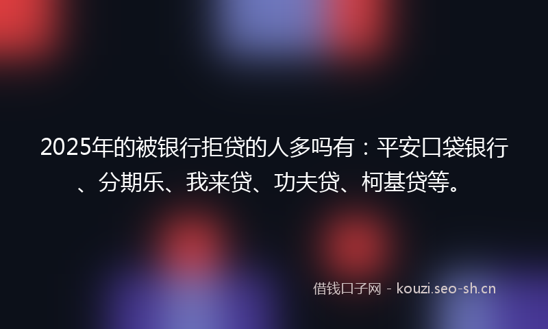 2025年的被银行拒贷的人多吗有：平安口袋银行、分期乐、我来贷、功夫贷、柯基贷等。