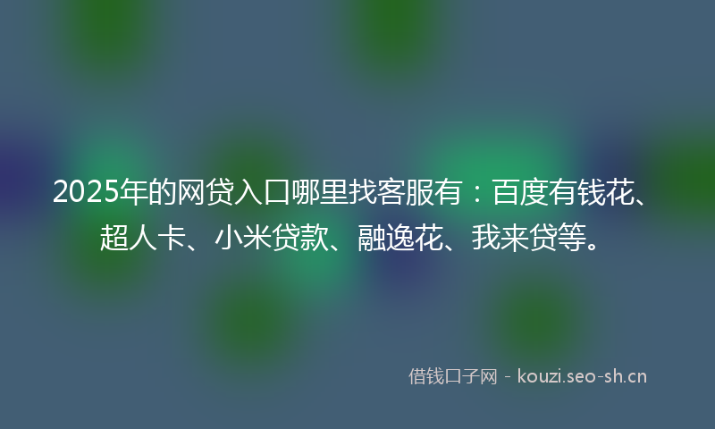 2025年的网贷入口哪里找客服有：百度有钱花、超人卡、小米贷款、融逸花、我来贷等。