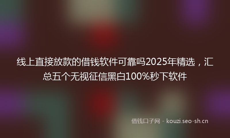 线上直接放款的借钱软件可靠吗2025年精选，汇总五个无视征信黑白100%秒下软件