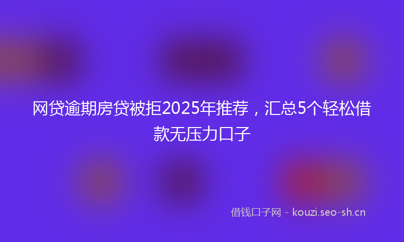 网贷逾期房贷被拒2025年推荐，汇总5个轻松借款无压力口子