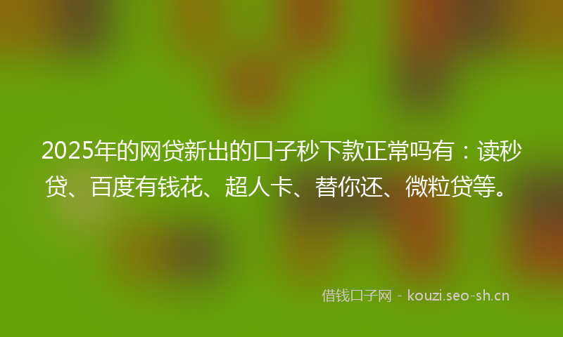 2025年的网贷新出的口子秒下款正常吗有：读秒贷、百度有钱花、超人卡、替你还、微粒贷等。