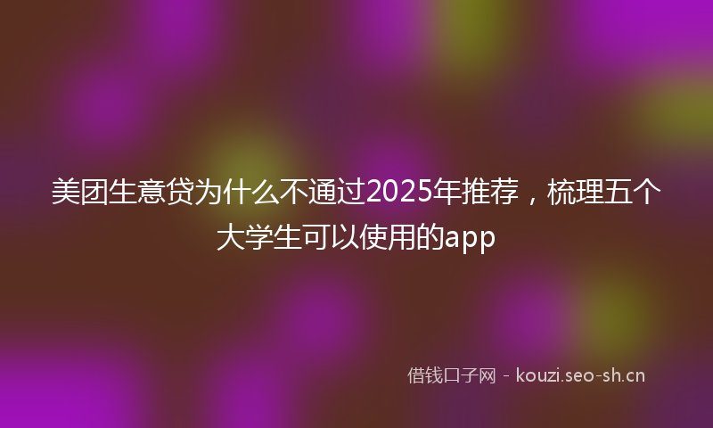 美团生意贷为什么不通过2025年推荐，梳理五个大学生可以使用的app
