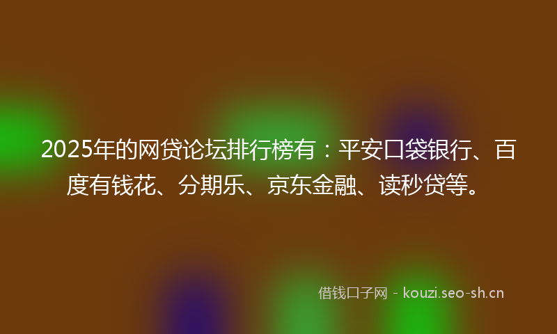 2025年的网贷论坛排行榜有：平安口袋银行、百度有钱花、分期乐、京东金融、读秒贷等。