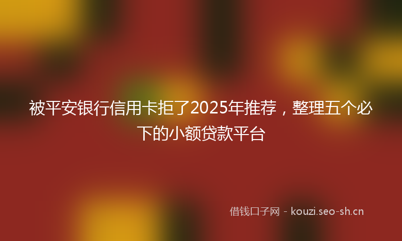 被平安银行信用卡拒了2025年推荐，整理五个必下的小额贷款平台