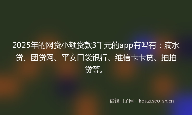 2025年的网贷小额贷款3千元的app有吗有：滴水贷、团贷网、平安口袋银行、维信卡卡贷、拍拍贷等。