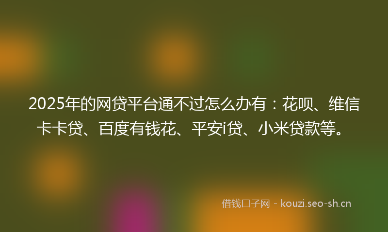 2025年的网贷平台通不过怎么办有:花呗、维信卡卡贷、百度有钱花、平安i贷、小米贷款等。