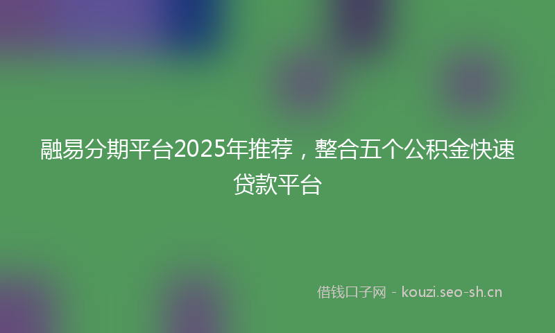 融易分期平台2025年推荐，整合五个公积金快速贷款平台