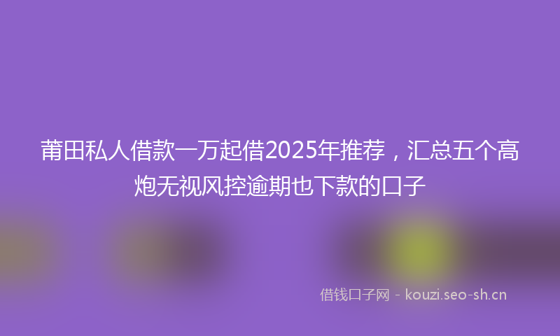 莆田私人借款一万起借2025年推荐，汇总五个高炮无视风控逾期也下款的口子