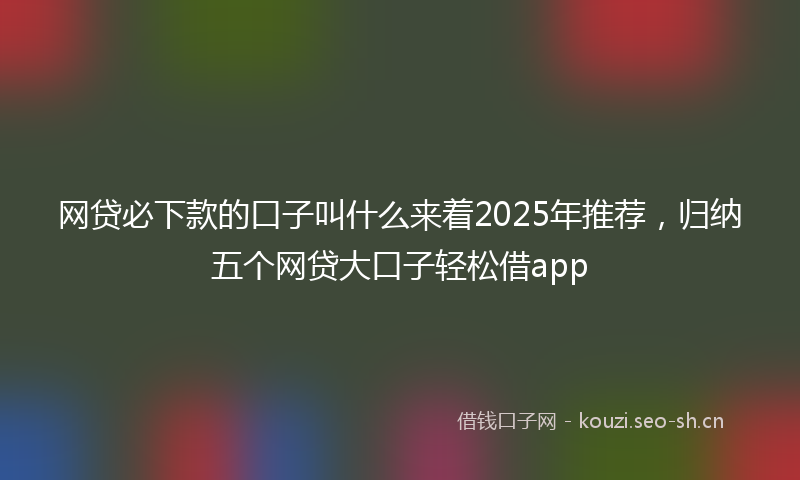 网贷必下款的口子叫什么来着2025年推荐，归纳五个网贷大口子轻松借app