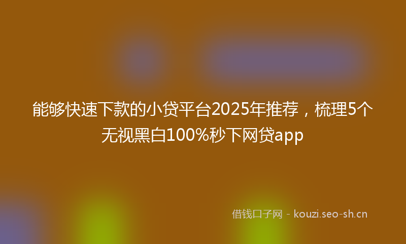 能够快速下款的小贷平台2025年推荐,梳理5个无视黑白100%秒下网贷app