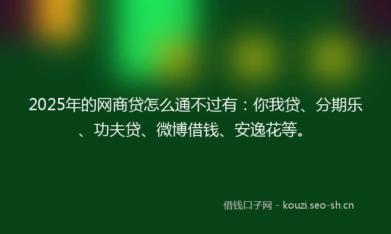 2025年的网商贷怎么通不过有：你我贷、分期乐、功夫贷、微博借钱、安逸花等。