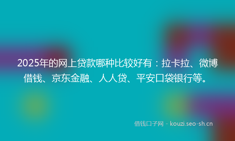 2025年的网上贷款哪种比较好有：拉卡拉、微博借钱、京东金融、人人贷、平安口袋银行等。