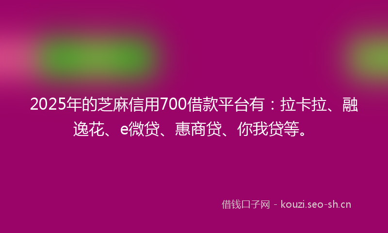 2025年的芝麻信用700借款平台有：拉卡拉、融逸花、e微贷、惠商贷、你我贷等。