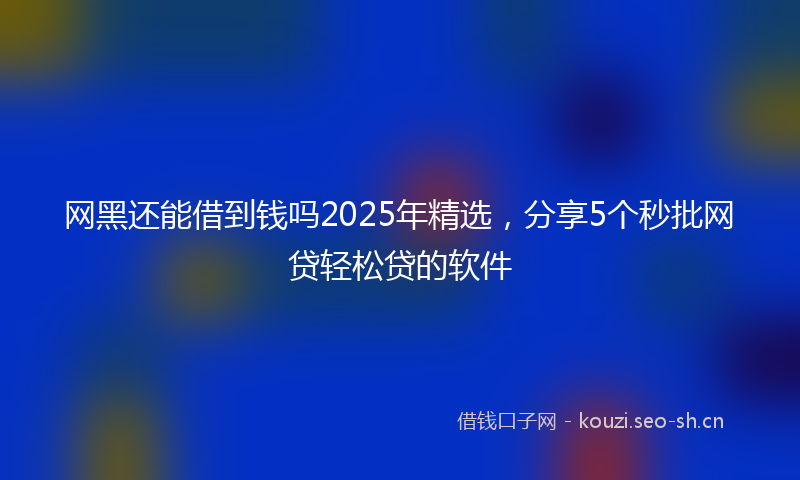 网黑还能借到钱吗2025年精选，分享5个秒批网贷轻松贷的软件