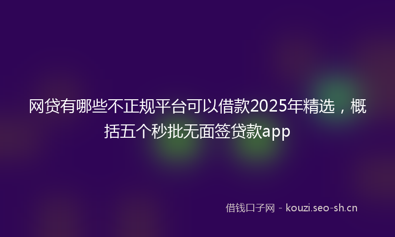网贷有哪些不正规平台可以借款2025年精选，概括五个秒批无面签贷款app