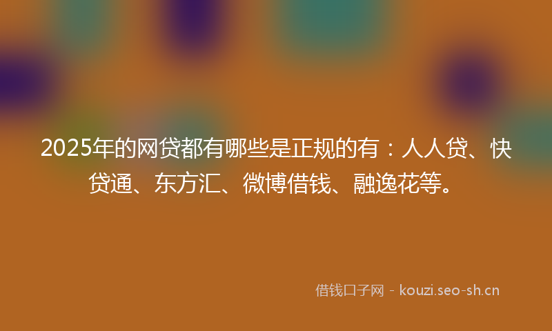 2025年的网贷都有哪些是正规的有：人人贷、快贷通、东方汇、微博借钱、融逸花等。