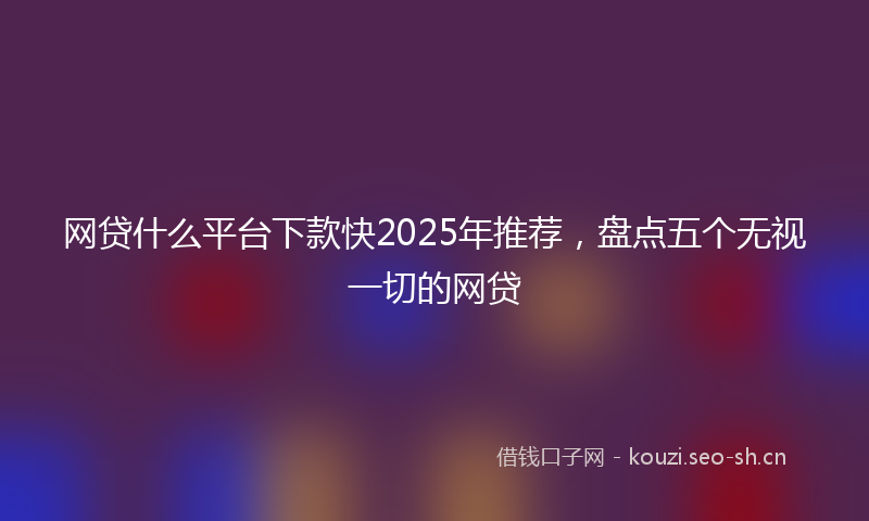 网贷什么平台下款快2025年推荐，盘点五个无视一切的网贷