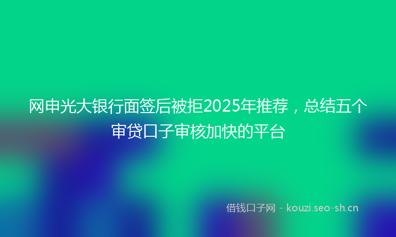 网申光大银行面签后被拒2025年推荐,总结五个审贷口子审核加快的平台