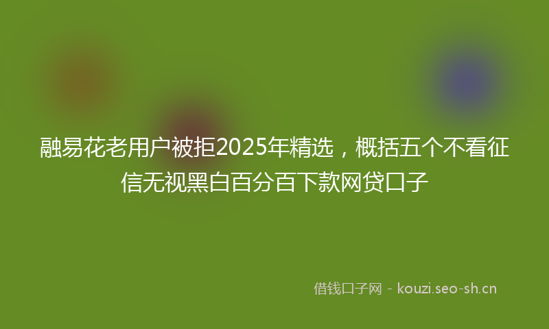 融易花老用户被拒2025年精选，概括五个不看征信无视黑白百分百下款网贷口子