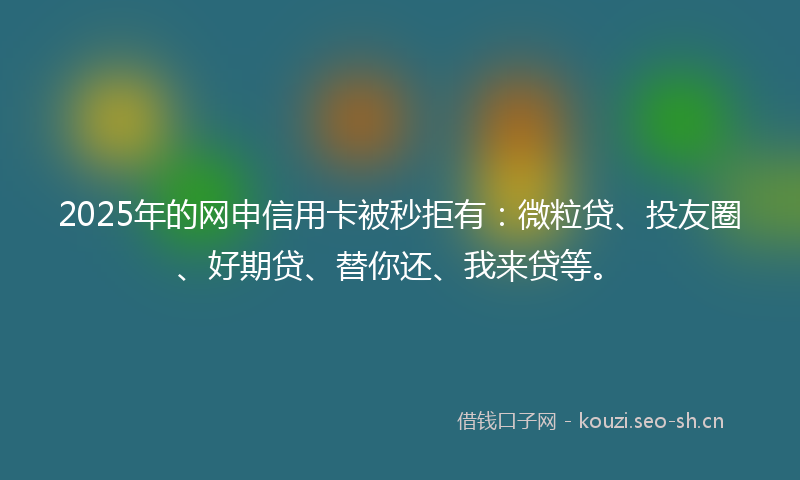 2025年的网申信用卡被秒拒有：微粒贷、投友圈、好期贷、替你还、我来贷等。
