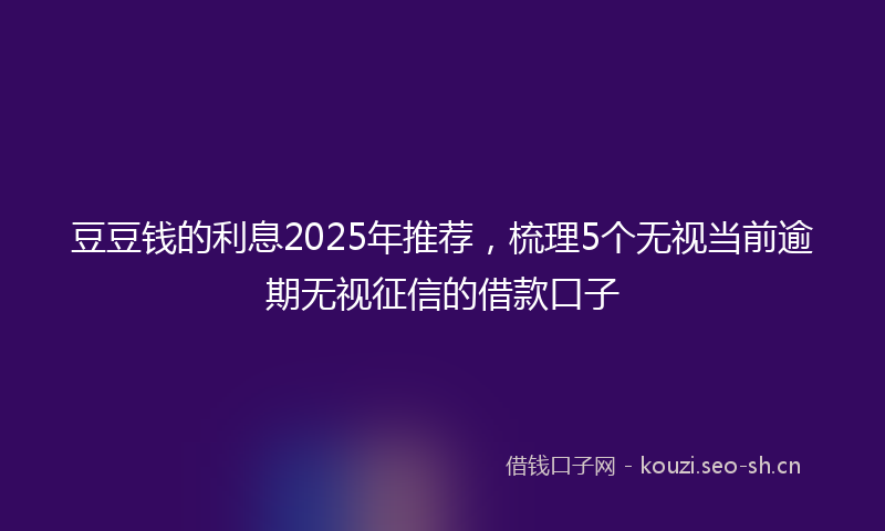 豆豆钱的利息2025年推荐，梳理5个无视当前逾期无视征信的借款口子