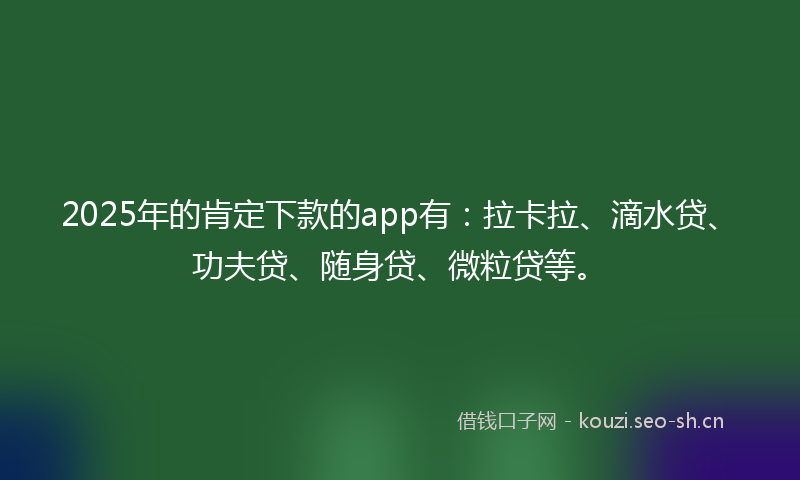 2025年的肯定下款的app有：拉卡拉、滴水贷、功夫贷、随身贷、微粒贷等。