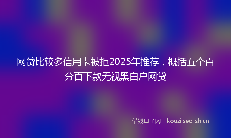 网贷比较多信用卡被拒2025年推荐，概括五个百分百下款无视黑白户网贷