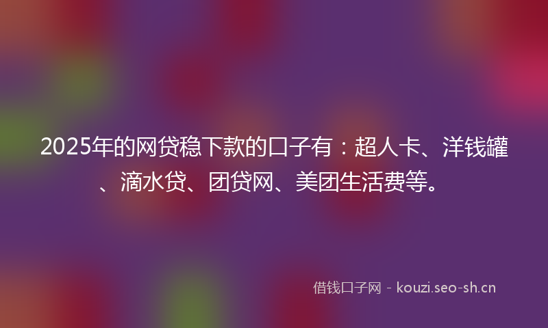 2025年的网贷稳下款的口子有：超人卡、洋钱罐、滴水贷、团贷网、美团生活费等。