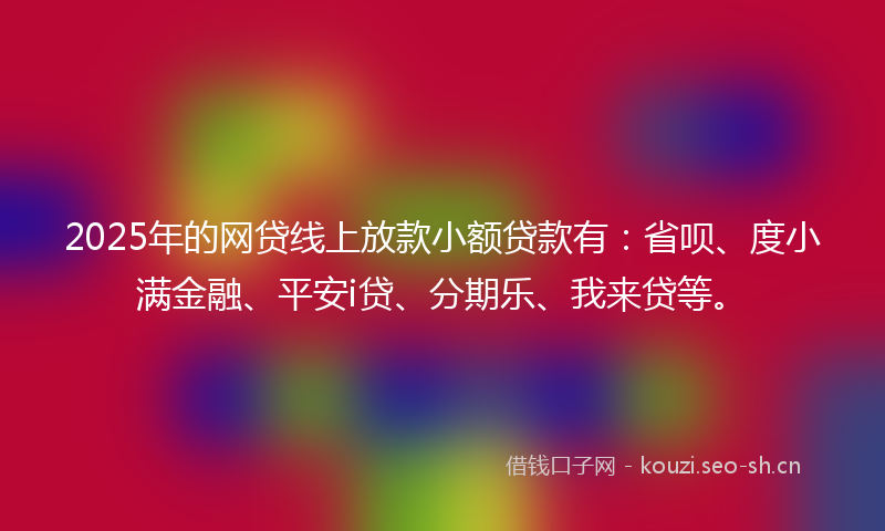 2025年的网贷线上放款小额贷款有：省呗、度小满金融、平安i贷、分期乐、我来贷等。