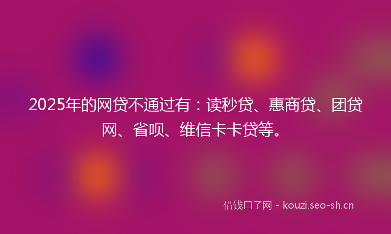 2025年的网贷不通过有：读秒贷、惠商贷、团贷网、省呗、维信卡卡贷等。