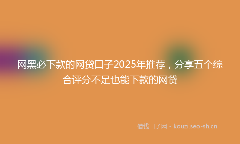 网黑必下款的网贷口子2025年推荐，分享五个综合评分不足也能下款的网贷