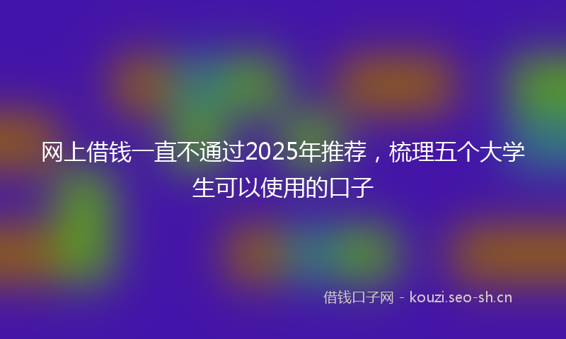网上借钱一直不通过2025年推荐，梳理五个大学生可以使用的口子