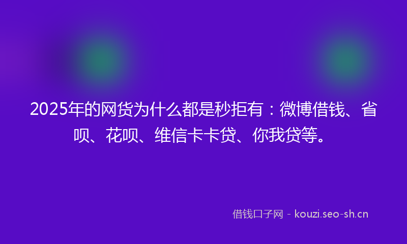 2025年的网货为什么都是秒拒有：微博借钱、省呗、花呗、维信卡卡贷、你我贷等。
