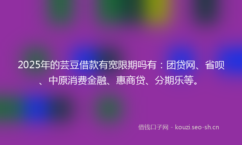2025年的芸豆借款有宽限期吗有：团贷网、省呗、中原消费金融、惠商贷、分期乐等。
