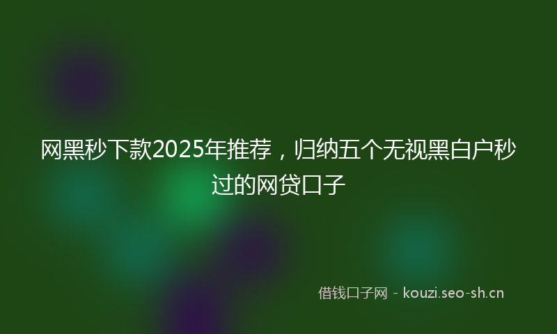 网黑秒下款2025年推荐，归纳五个无视黑白户秒过的网贷口子