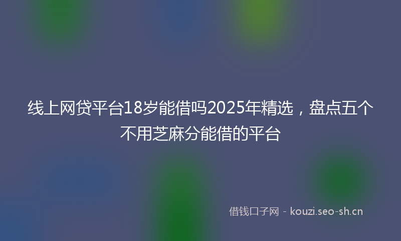 线上网贷平台18岁能借吗2025年精选,盘点五个不用芝麻分能借的平台