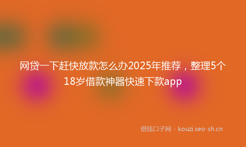 网贷一下赶快放款怎么办2025年推荐，整理5个18岁借款神器快速下款app