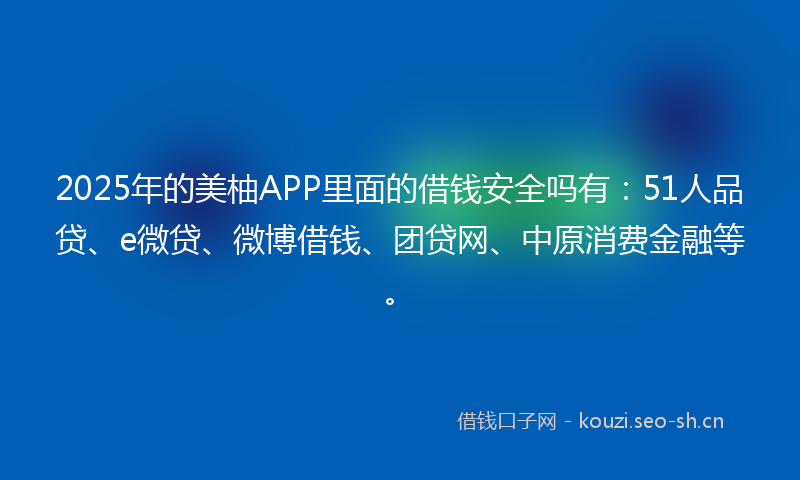 2025年的美柚APP里面的借钱安全吗有：51人品贷、e微贷、微博借钱、团贷网、中原消费金融等。