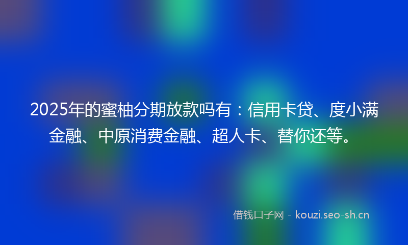 2025年的蜜柚分期放款吗有：信用卡贷、度小满金融、中原消费金融、超人卡、替你还等。