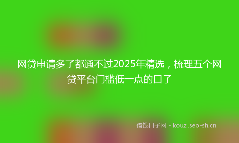 网贷申请多了都通不过2025年精选，梳理五个网贷平台门槛低一点的口子