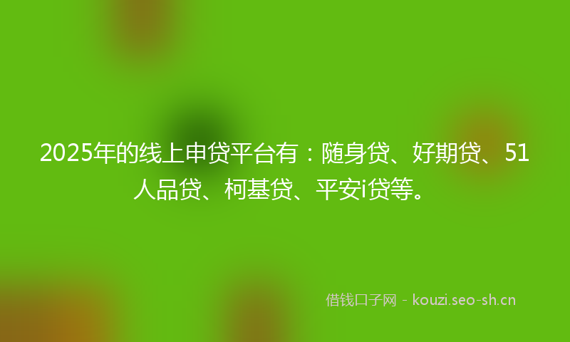 2025年的线上申贷平台有：随身贷、好期贷、51人品贷、柯基贷、平安i贷等。