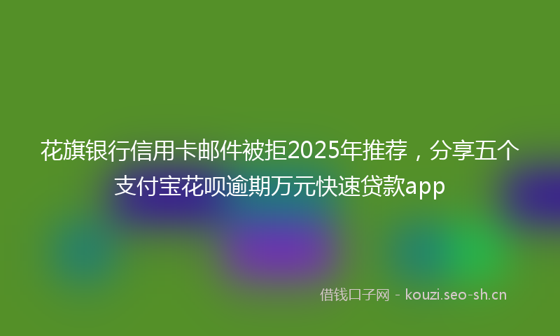 花旗银行信用卡邮件被拒2025年推荐，分享五个支付宝花呗逾期万元快速贷款app