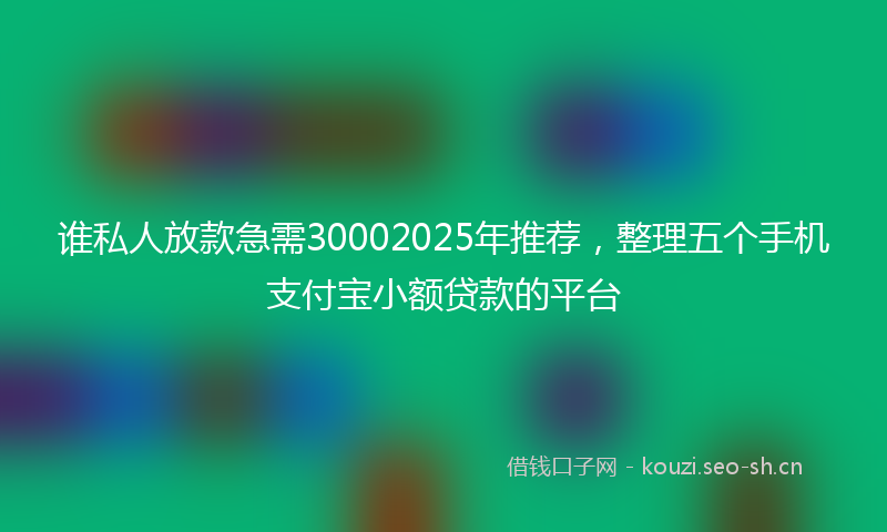 谁私人放款急需30002025年推荐，整理五个手机支付宝小额贷款的平台